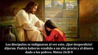 Los discípulos se indignaron al ver esto. ¡Qué desperdicio!
dijeron. Podría haberse vendido a un alto precio y el dinero
dado a los pobres. Mateo 26:8-9
 