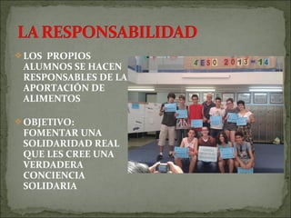 LOS PROPIOS
ALUMNOS SE HACEN
RESPONSABLES DE LA
APORTACIÓN DE
ALIMENTOS
OBJETIVO:
FOMENTAR UNA
SOLIDARIDAD REAL
QUE LES CREE UNA
VERDADERA
CONCIENCIA
SOLIDARIA
 