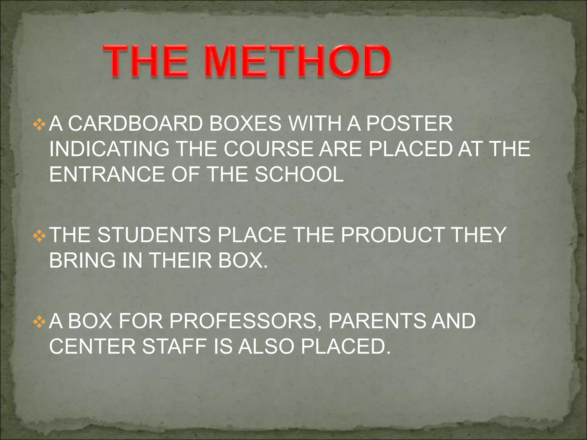 A CARDBOARD BOXES WITH A POSTER
INDICATING THE COURSE ARE PLACED AT THE
ENTRANCE OF THE SCHOOL
THE STUDENTS PLACE THE PRODUCT THEY
BRING IN THEIR BOX.
A BOX FOR PROFESSORS, PARENTS AND
CENTER STAFF IS ALSO PLACED.
 