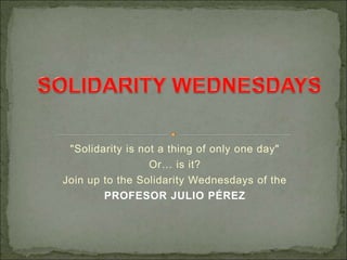 "Solidarity is not a thing of only one day"
Or… is it?
Join up to the Solidarity Wednesdays of the
PROFESOR JULIO PÉREZ
 