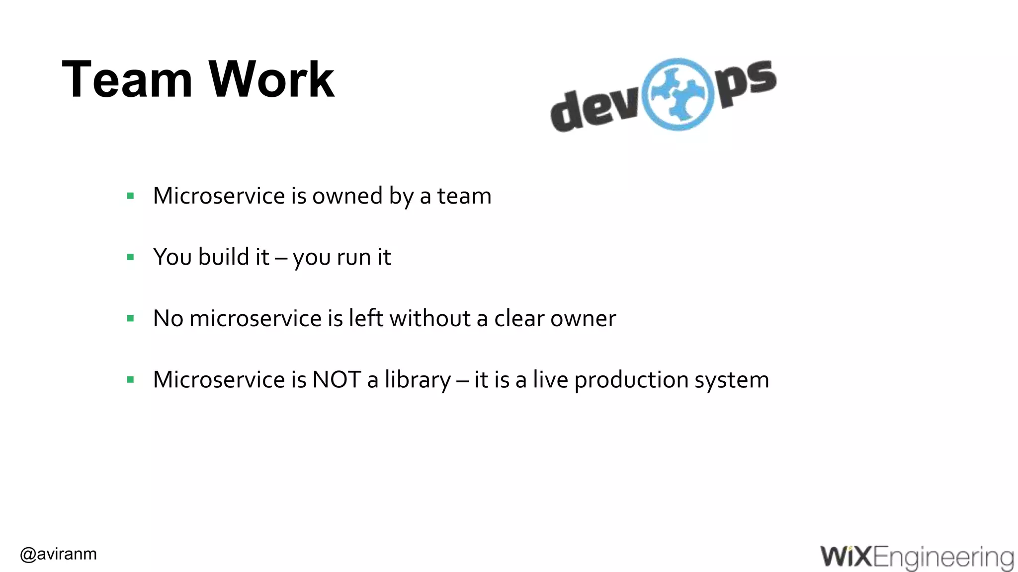 @aviranm Team Work  Microservice is owned by a team  You build it – you run it  No microservice is left without a clear owner  Microservice is NOT a library – it is a live production system 