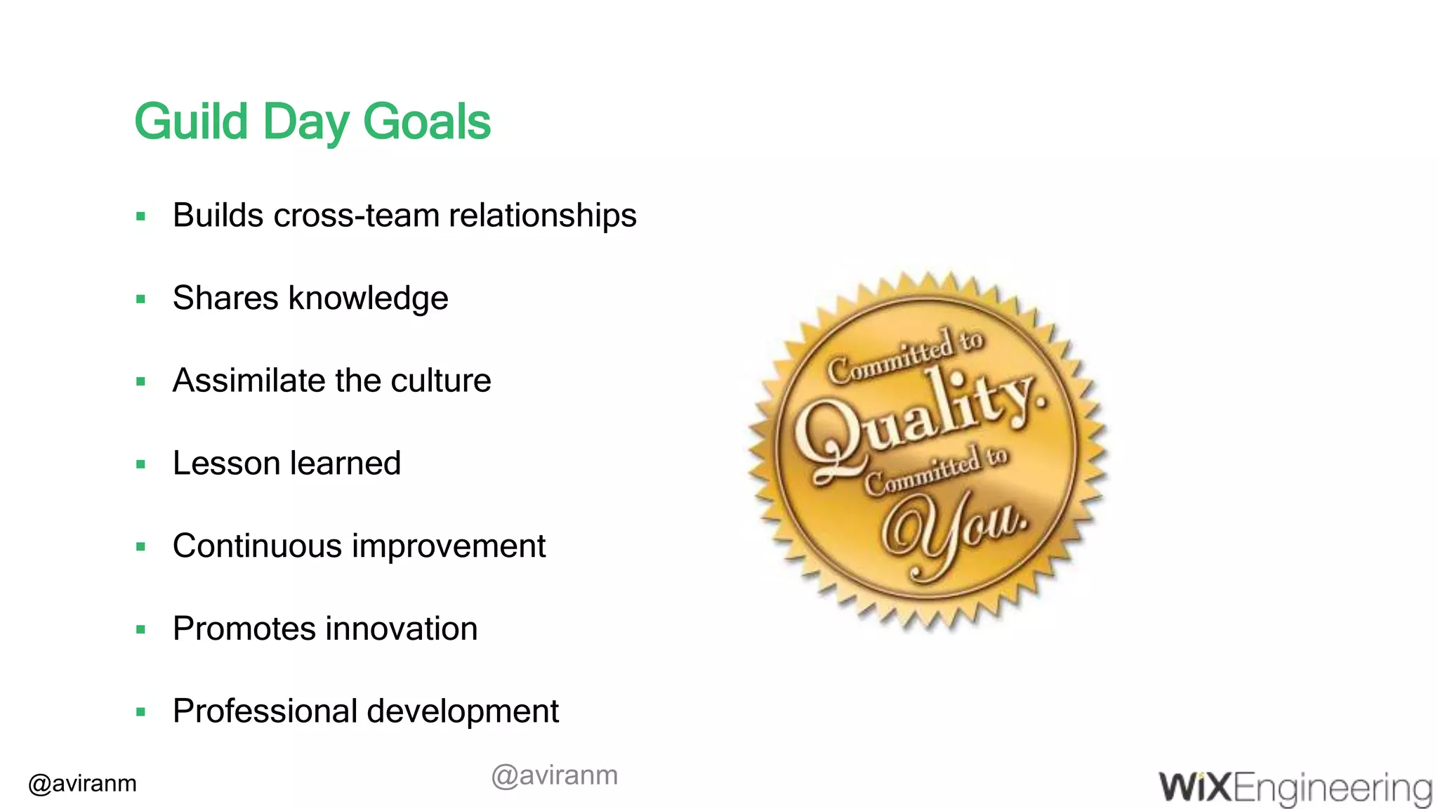 @aviranm Guild Day Goals  Builds cross-team relationships  Shares knowledge  Assimilate the culture  Lesson learned  Continuous improvement  Promotes innovation  Professional development @aviranm 