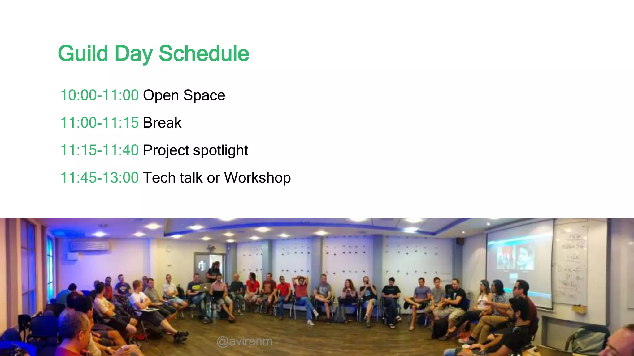 @aviranm Guild Day Schedule 10:00-11:00 Open Space 11:00-11:15 Break 11:15-11:40 Project spotlight 11:45-13:00 Tech talk or Workshop @aviranm 