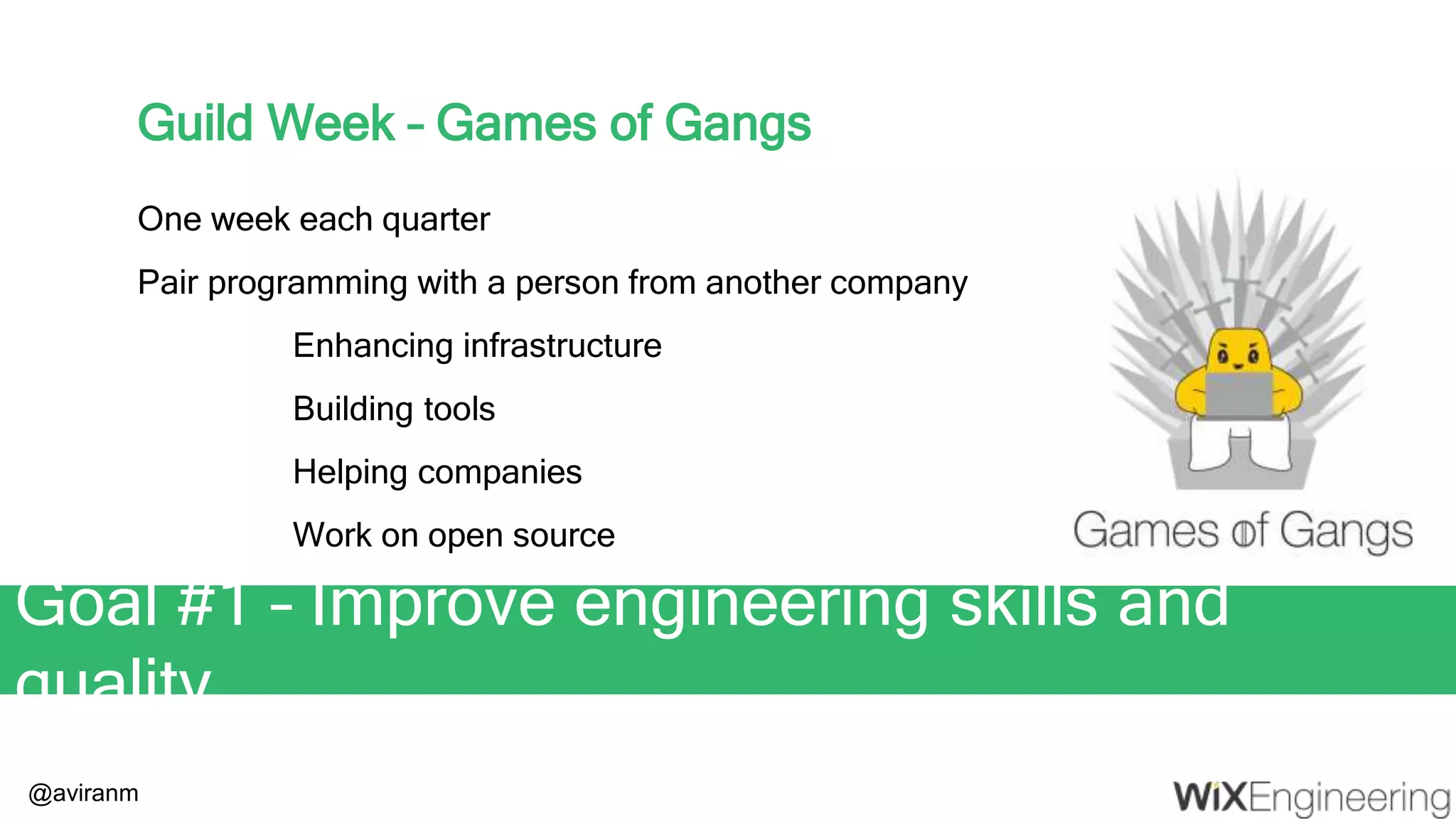 @aviranm Guild Week – Games of Gangs One week each quarter Pair programming with a person from another company Enhancing infrastructure Building tools Helping companies Work on open source Goal #1 – Improve engineering skills and quality 