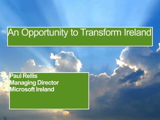 An Opportunity to Transform Ireland Paul Rellis Managing Director Microsoft Ireland 