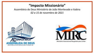 “Impacto Missionário”
Assembleia de Deus Ministério de João Monlevade e Itabira
02 a 15 de novembro de 2021
 