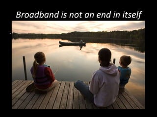Broadband is not an end in itself
.
III.
 