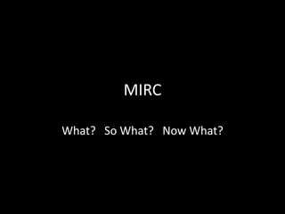MIRC
What? So What? Now What?
 