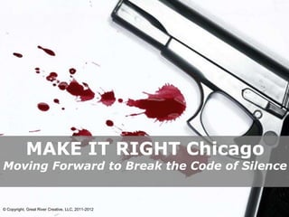 MAKE IT RIGHT Chicago
Moving Forward to Break the Code of Silence


                                                    Powerpoint Templates
© Copyright, Great River Creative, LLC, 2011-2012                          Page 1
 
