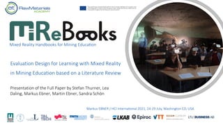 Mixed Reality Handbooks for Mining Educa8on
Markus EBNER / HCI Interna3onal 2021, 24-29 July, Washington CD, USA
Evaluation Design for Learning with Mixed Reality
in Mining Education based on a Literature Review
Presentation of the Full Paper by Stefan Thurner, Lea
Daling, Markus Ebner, Martin Ebner, Sandra Schön
 