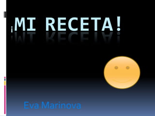 ¡MI RECETA!
Eva Marinova
 