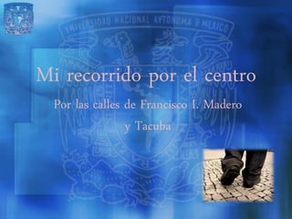 Mi recorrido por el centro
  Por las calles de Francisco I. Madero
                 y Tacuba
 