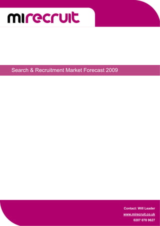  




Search & Recruitment Market Forecast 2009




                                            Contact: Will Leader
                                            www.mirecruit.co.uk
 
                                                  0207 078 9627
 