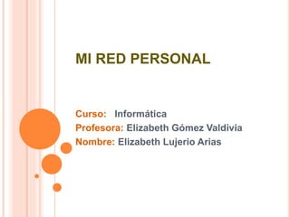 MI RED PERSONAL 
Curso: Informática 
Profesora: Elizabeth Gómez Valdivia 
Nombre: Elizabeth Lujerio Arias 
 