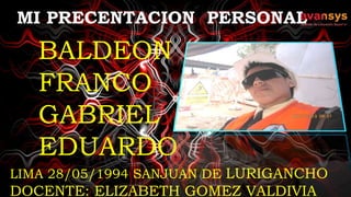 MI PRECENTACION PERSONAL
BALDEON
FRANCO
GABRIEL
EDUARDO
LIMA 28/05/1994 SANJUAN DE LURIGANCHO
DOCENTE: ELIZABETH GOMEZ VALDIVIA
 