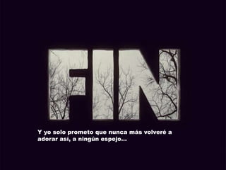 Y yo solo prometo que nunca más volveré a
adorar así, a ningún espejo…
 