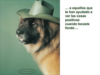 … a aquellos que
te han ayudado a
ver las cosas
positivas
cuando tocaste
fondo ...
 