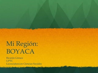 Mi Región:
BOYACA
Ricardo Gómez
UPTC
Licenciatura en Ciencias Sociales
 