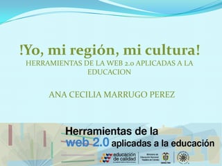 !Yo, mi región, mi cultura!
HERRAMIENTAS DE LA WEB 2.0 APLICADAS A LA
EDUCACION

ANA CECILIA MARRUGO PEREZ

 