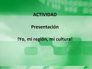 ACTIVIDAD
Presentación
!Yo, mi región, mi cultura!
 