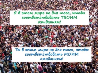 Ты в этом мире не для того, чтобы
соответствовать МОИМ
ожиданиям!
Я в этом мире не для того, чтобы
соответствовать ТВОИМ
ожиданиям!
 