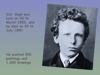 Van Gogh was
born on 30 th
March 1853, and
he died on 29 th
July 1890




He painted 900
paintings and
1.600 drawings
 