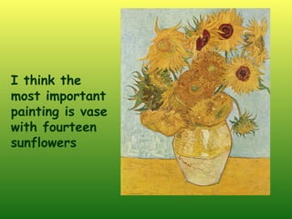 I think the
most important
painting is vase
with fourteen
sunflowers
 