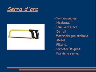 Serra d'arc
              -Nom en anglès.
               Hacksaw.
              -Familia d'eines.
               De tall
              -Materials que treballa.
               Metal.
               Plàstic.
              -Característiques.
               Pas de la serra.
 