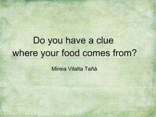 Do you have a clue
where your food comes from?
Mireia Vilalta Tañà

 