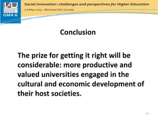 Conclusion
The prize for getting it right will be
considerable: more productive and
valued universities engaged in the
cultural and economic development of
their host societies.
26
 