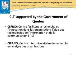 CLT supported by the Government of
Québec
• CEFRIO: Centre facilitant la recherche et
l’innovation dans les organisations l’aide des
technologies de l’information et de la
communication (TIC)
• CIRANO: Centre interuniversitaire de recherche
en analyse des organisations
32
 