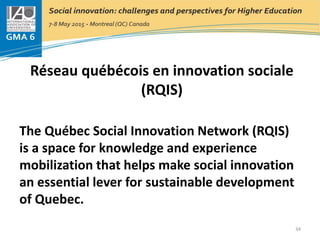 Réseau québécois en innovation sociale
(RQIS)
The Québec Social Innovation Network (RQIS)
is a space for knowledge and experience
mobilization that helps make social innovation
an essential lever for sustainable development
of Quebec.
34
 