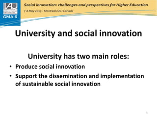 University and social innovation
University has two main roles:
• Produce social innovation
• Support the dissemination and implementation
of sustainable social innovation
5
 