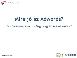 Marketing - Mini 
Maczkó István 
Mire jó az Adwords? 
És a Facebook, és a ... - Gagyi vagy kifinomult eszköz? 
 