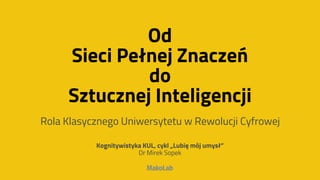 Od
Sieci Pełnej Znaczeń
do
Sztucznej Inteligencji
Rola Klasycznego Uniwersytetu w Rewolucji Cyfrowej
Kognitywistyka KUL, cykl „Lubię mój umysł”
Dr Mirek Sopek
 
