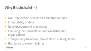 Why Blockchain? - I
 Non-repudiation of identities and transactions
 Immutability of data
 Decentralization of processing
 Lowering the transactions costs in distributed
organizations
 Transparency to internal stakeholders and regulators
 Resilience to system failures
5
 