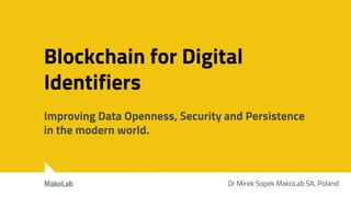 Blockchain for Digital
Identifiers
Improving Data Openness, Security and Persistence
in the modern world.
Dr Mirek Sopek MakoLab SA, Poland
 