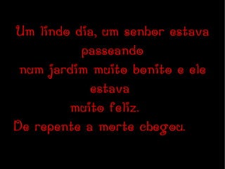 Um lindo dia, um senhor estava passeando num jardim muito bonito e ele estava  muito feliz.  De repente a morte chegou.  