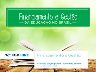 Financiamento e Gestão 
DA EDUCAÇÃO NO BRASIL 
Financiamento e Gestão 
As lições do programa “Jovem de Futuro” 
As lições do programa “Jovem de Futuro” 
Mirela Carvalho | 2014 
 