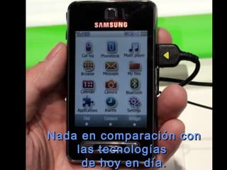 Nada en comparación con las tecnologías  de hoy en día. 