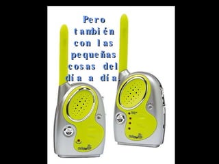 Pero también con las pequeñas cosas del día a día. 