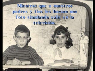 Mientras que a nuestros padres y tíos les hacían una foto simulando salir en la televisión. 