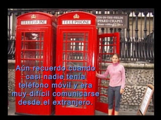 Aún recuerdo cuando casi nadie tenía teléfono móvil y era muy difícil comunicarse desde el extranjero. 
