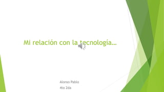 Mi relación con la tecnología…
Alonso Pablo
4to 2da
 