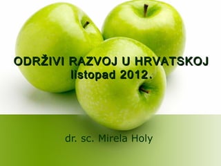 ODRŽIVI RAZVOJ U HRVATSKOJ
        listopad 2012 .




      dr. sc. Mirela Holy
 