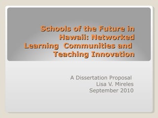 Schools of the Future in Hawaii: Networked Learning  Communities and  Teaching Innovation A Dissertation Proposal  Lisa V. Mireles September 2010 