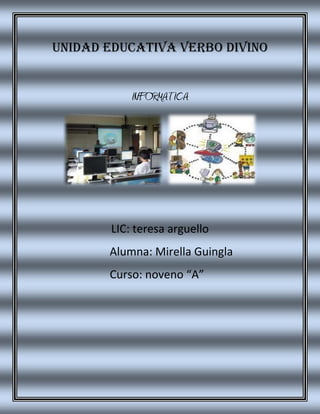 UNIDAD EDUCATIVA VERBO DIVINO<br />INFORMATICA<br />LIC: teresa arguello<br />        Alumna: Mirella Guingla<br />                       Curso: noveno “A”<br />VALORES QUE PRACTICO<br />¿Cuáles son los valores que practico?<br />El valor es una cualidad que permite ponderar el valor ético o estético de las cosas, por lo que es una cualidad especial que hace que las cosas sean estimadas en sentido positivo o negativo.<br />¿Qué son los valores?<br />Los valores son una cualidad quot;
sui generisquot;
 de un objeto. Los valores son agregados a las características físicas, tangibles del objeto; es decir, son atribuidos al objeto y por un individuo o un grupo social, modificando -a partir de esa atribución- su comportamiento y actitudes hacia el objeto en cuestión.<br />Se puede decir que la existencia de un valor es el resultado de la interpretación que hace el sujeto de la utilidad, deseo, importancia, interés, belleza del objeto. Es decir, la valía del objeto es en cierta medida, atribuida por el sujeto, en acuerdo a sus propios criterios e interpretación, producto de un aprendizaje, de una experiencia, la existencia de un ideal, e incluso de la noción de un orden natural que trasciende al sujeto.<br />