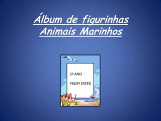 Álbum de figurinhas
Animais Marinhos
3º ANO
PROFª ESTER
 