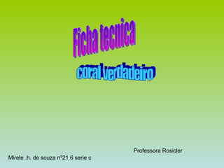 Ficha tecnica coral verdadeiro Mirele .h. de souza nº21 6 serie c Professora Rosicler  