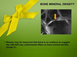 BONE MINERAL DENSITY




 Women may be reassured that there is no evidence to suggest
  the LNG-IUS has a detrimental effect on bone mineral density
  (Grade C).
 